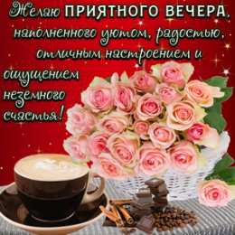 Хорошего вечера Доброго вечера, хорошего вечера. Открытки, пожелания. Приятного вечера.